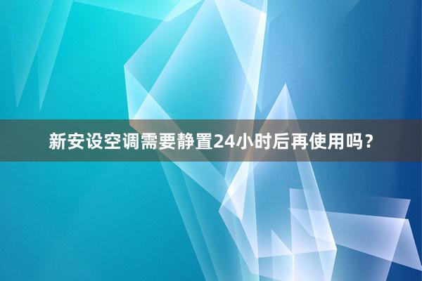 新安设空调需要静置24小时后再使用吗？