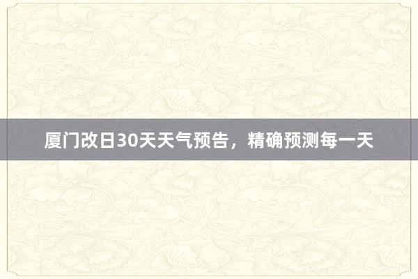 厦门改日30天天气预告，精确预测每一天