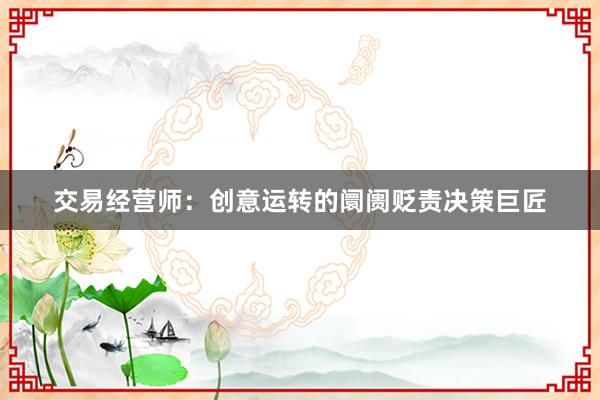 交易经营师：创意运转的阛阓贬责决策巨匠